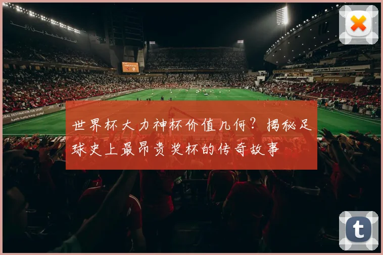 世界杯大力神杯价值几何？揭秘足球史上最昂贵奖杯的传奇故事