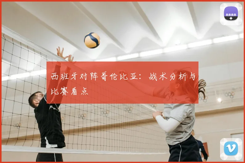 西班牙对阵哥伦比亚：战术分析与比赛看点