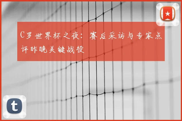 C罗世界杯之夜：赛后采访与专家点评昨晚关键战役
