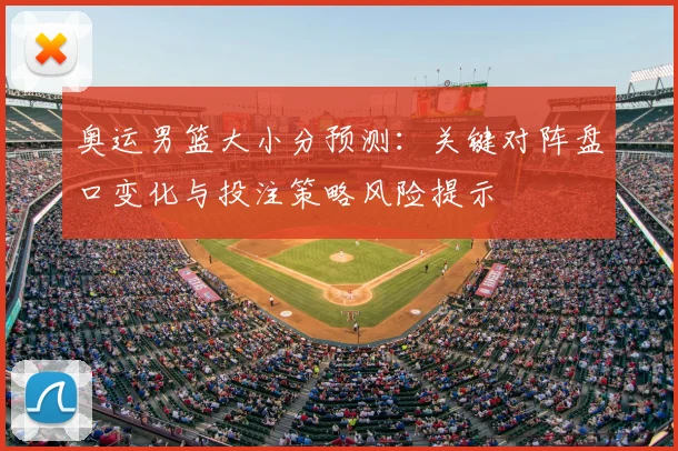 奥运男篮大小分预测：关键对阵盘口变化与投注策略风险提示