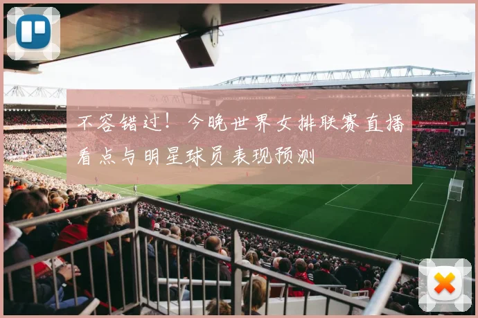 不容错过！今晚世界女排联赛直播看点与明星球员表现预测