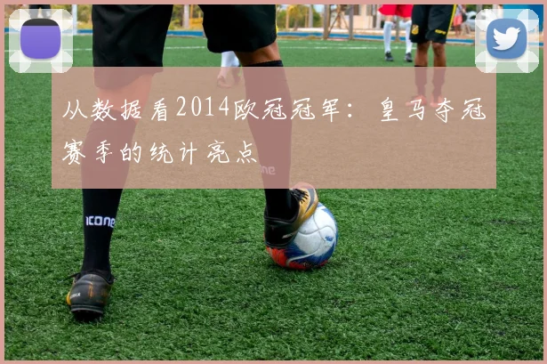 从数据看2014欧冠冠军:皇马夺冠赛季的统计亮点