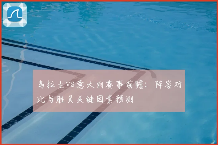 乌拉圭vs意大利赛事前瞻:阵容对比与胜负关键因素预测