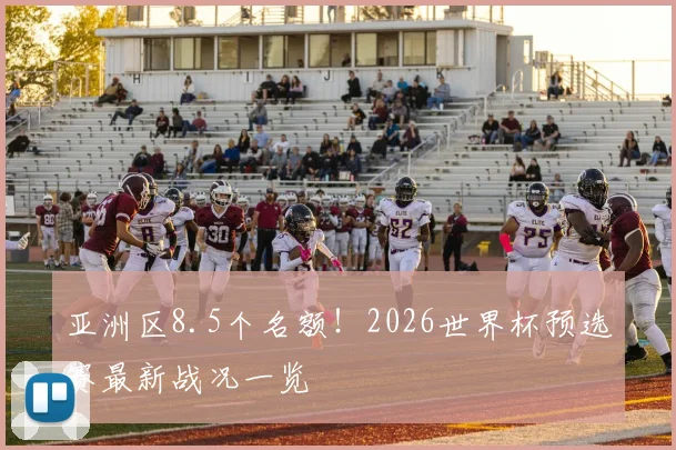 亚洲区8.5个名额！2026世界杯预选赛最新战况一览