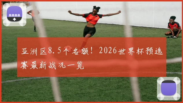 亚洲区8.5个名额！2026世界杯预选赛最新战况一览