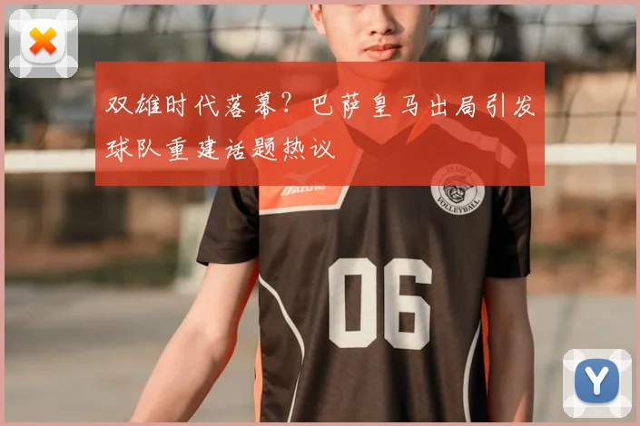 双雄时代落幕？巴萨皇马出局引发球队重建话题热议