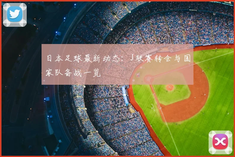 日本足球最新动态：J联赛转会与国家队备战一览
