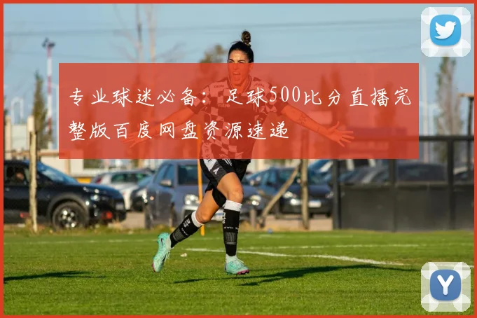 专业球迷必备：足球500比分直播完整版百度网盘资源速递