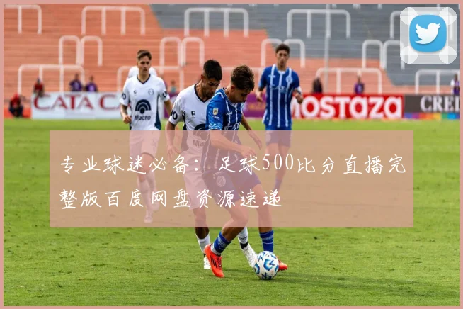 专业球迷必备:足球500比分直播完整版百度网盘资源速递