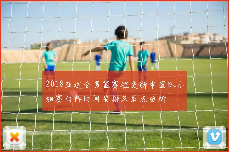 2018亚运会男篮赛程更新中国队小组赛对阵时间安排及看点分析