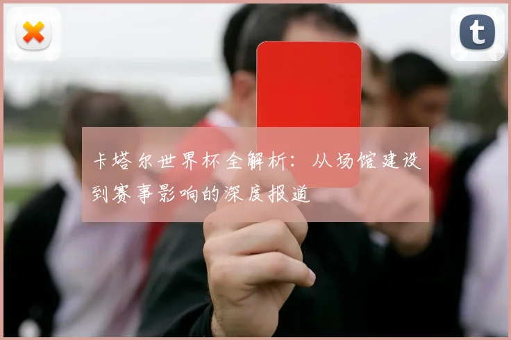 卡塔尔世界杯全解析：从场馆建设到赛事影响的深度报道