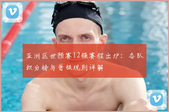 亚洲区世预赛12强赛程出炉：各队积分榜与晋级规则详解