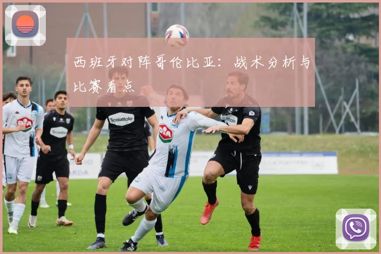 西班牙对阵哥伦比亚：战术分析与比赛看点