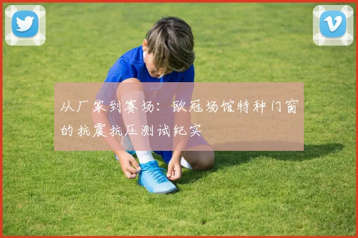 从厂家到赛场：欧冠场馆特种门窗的抗震抗压测试纪实