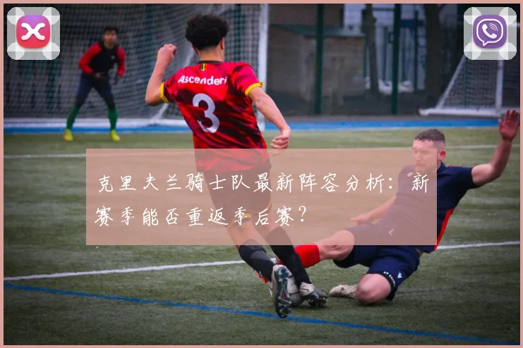 克里夫兰骑士队最新阵容分析:新赛季能否重返季后赛?