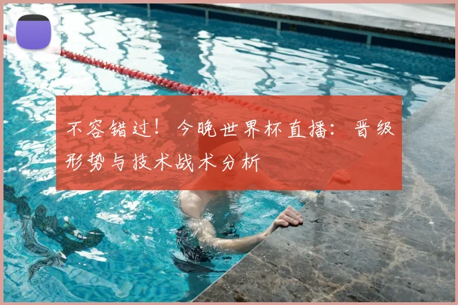 不容错过！今晚世界杯直播：晋级形势与技术战术分析