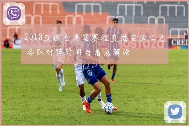 2018亚运会男篮赛程直播安排汇总 各队对阵时间与看点解读