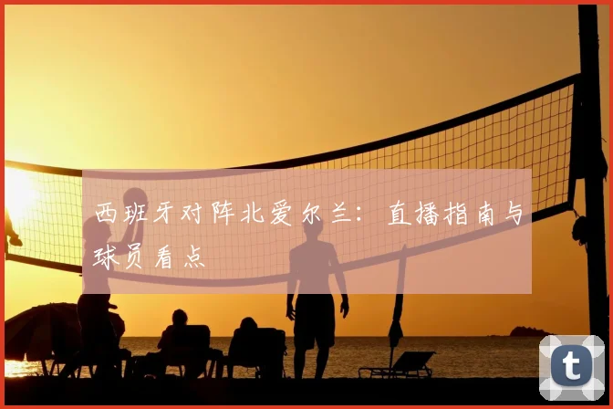 西班牙对阵北爱尔兰：直播指南与球员看点