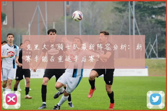 克里夫兰骑士队最新阵容分析:新赛季能否重返季后赛?