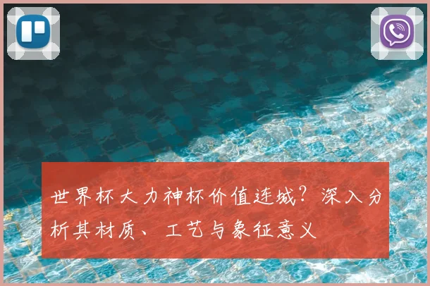 世界杯大力神杯价值连城？深入分析其材质、工艺与象征意义
