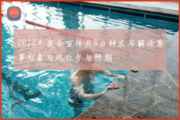 2022冬奥会宣传片8分钟发布解读赛事形象与观众参与预期