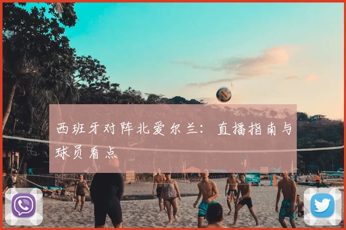 西班牙对阵北爱尔兰：直播指南与球员看点