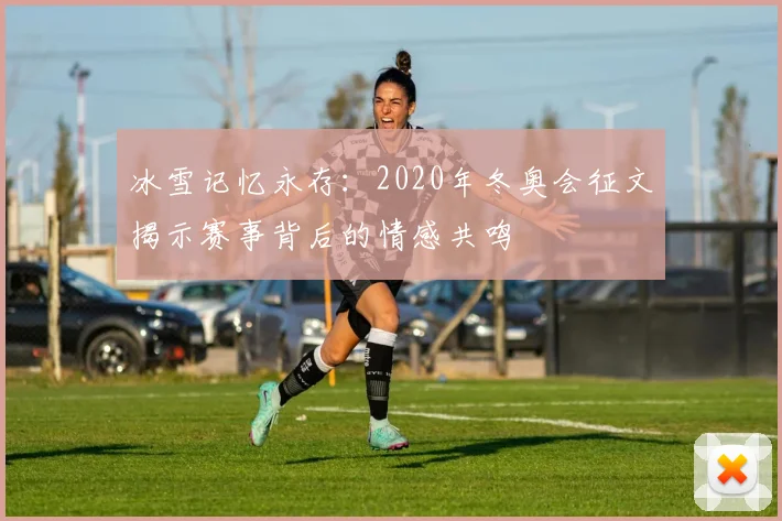 冰雪记忆永存:2020年冬奥会征文揭示赛事背后的情感共鸣