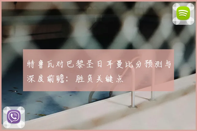 特鲁瓦对巴黎圣日耳曼比分预测与深度前瞻：胜负关键点