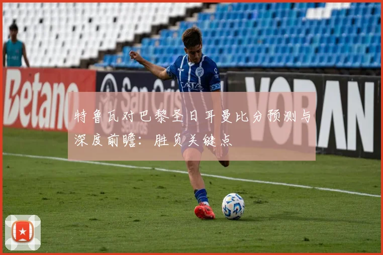 特鲁瓦对巴黎圣日耳曼比分预测与深度前瞻：胜负关键点