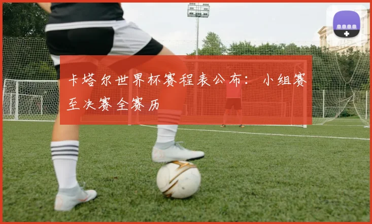 卡塔尔世界杯赛程表公布：小组赛至决赛全赛历