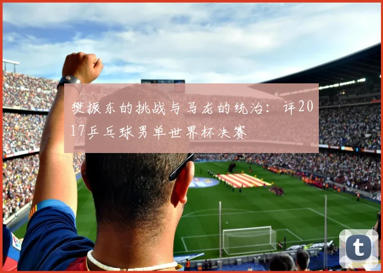 樊振东的挑战与马龙的统治：评2017乒乓球男单世界杯决赛