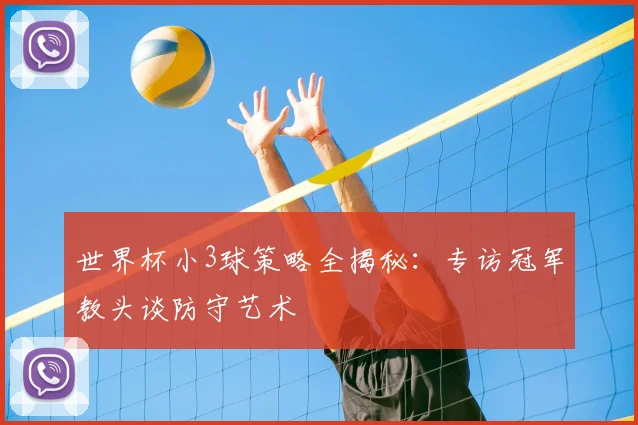 世界杯小3球策略全揭秘:专访冠军教头谈防守艺术