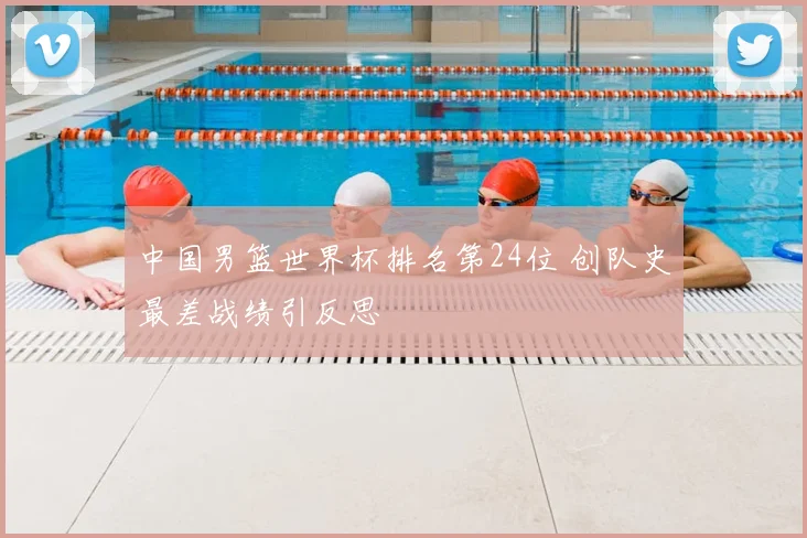 中国男篮世界杯排名第24位 创队史最差战绩引反思