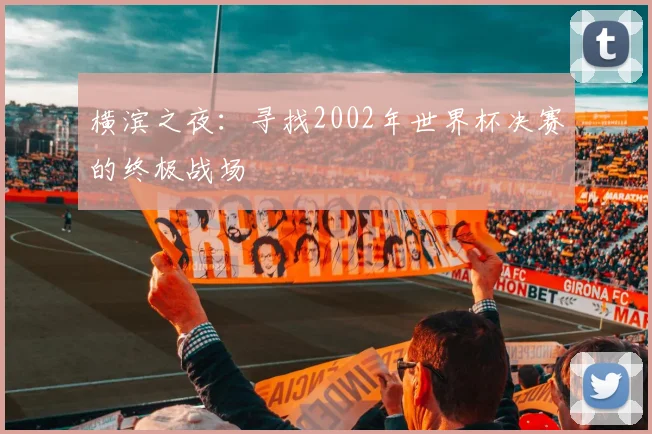 横滨之夜：寻找2002年世界杯决赛的终极战场
