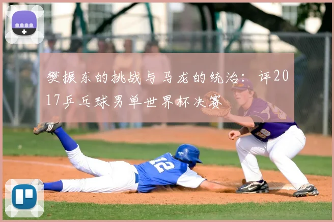 樊振东的挑战与马龙的统治：评2017乒乓球男单世界杯决赛
