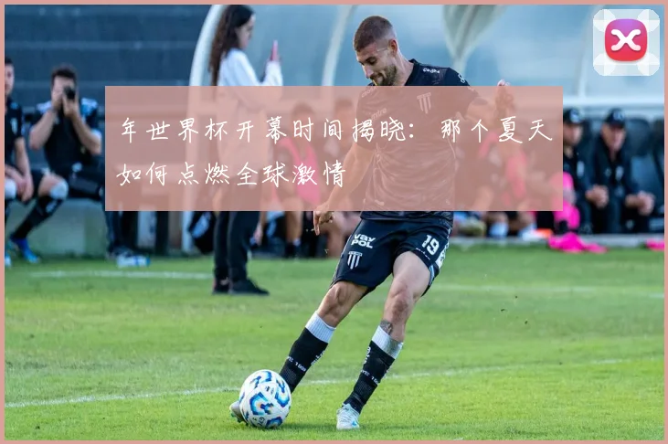 年世界杯开幕时间揭晓:那个夏天如何点燃全球激情