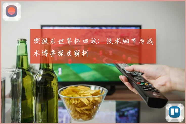 樊振东世界杯回放：技术细节与战术博弈深度解析