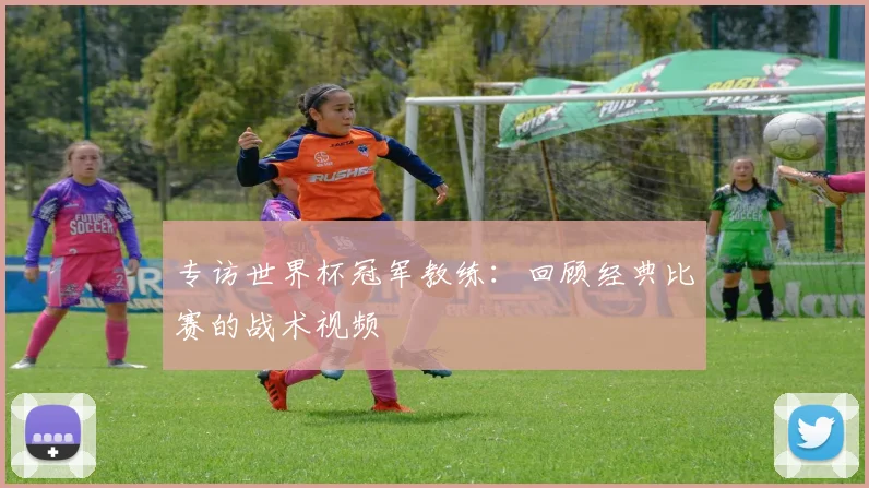 专访世界杯冠军教练:回顾经典比赛的战术视频