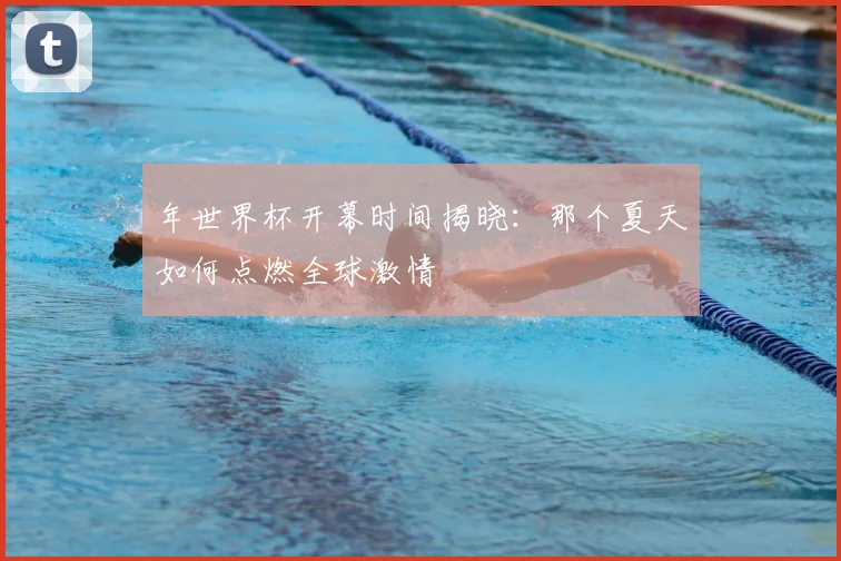 年世界杯开幕时间揭晓:那个夏天如何点燃全球激情