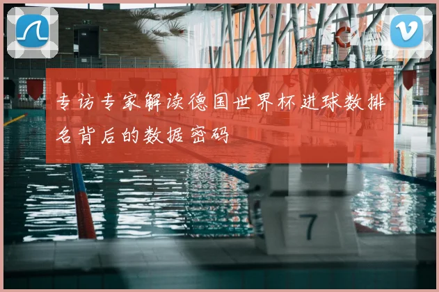 专访专家解读德国世界杯进球数排名背后的数据密码