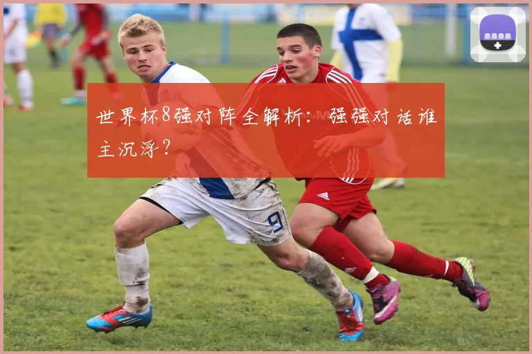 世界杯8强对阵全解析:强强对话谁主沉浮?