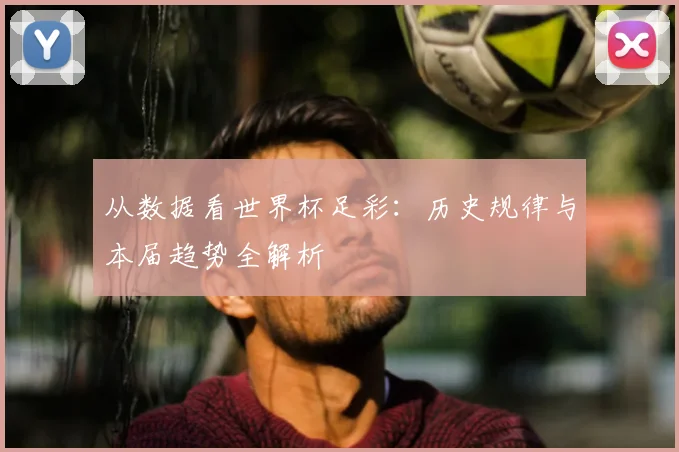 从数据看世界杯足彩:历史规律与本届趋势全解析