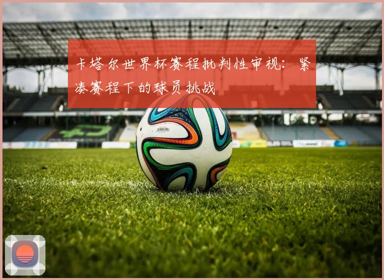 卡塔尔世界杯赛程批判性审视：紧凑赛程下的球员挑战
