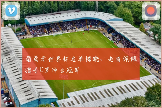葡萄牙世界杯名单揭晓,老将佩佩携手C罗冲击冠军