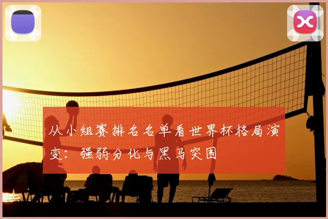 从小组赛排名名单看世界杯格局演变:强弱分化与黑马突围