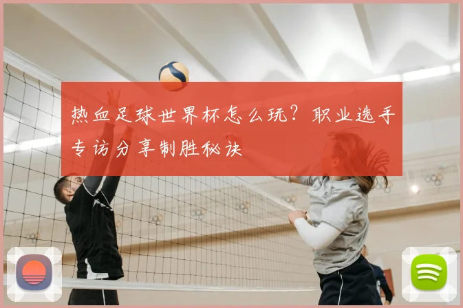 热血足球世界杯怎么玩?职业选手专访分享制胜秘诀
