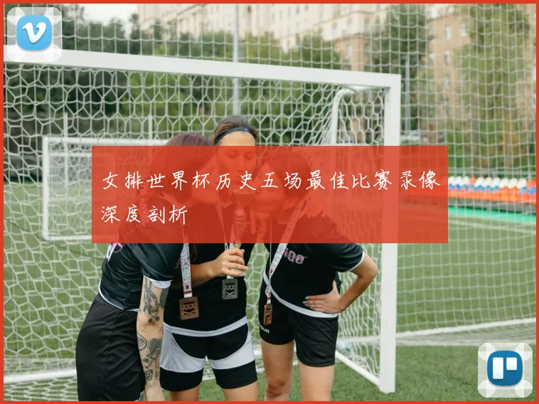 女排世界杯历史五场最佳比赛录像深度剖析