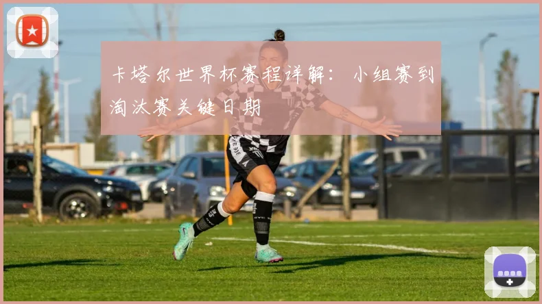 卡塔尔世界杯赛程详解：小组赛到淘汰赛关键日期