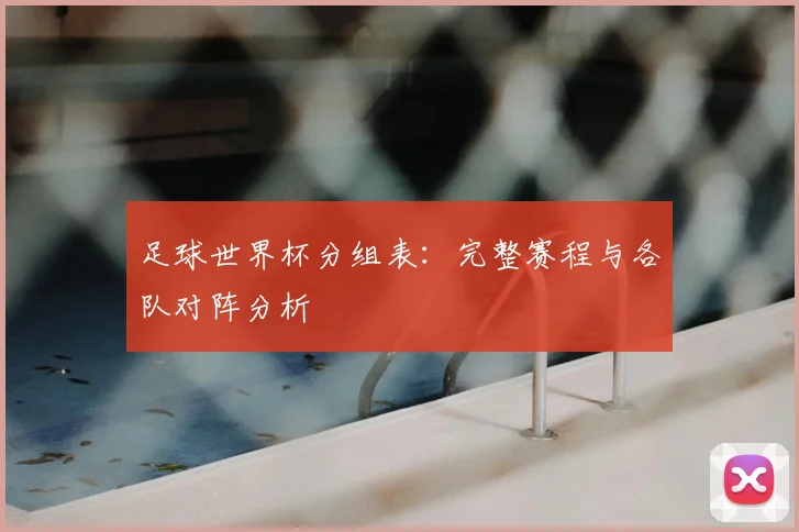 足球世界杯分组表:完整赛程与各队对阵分析