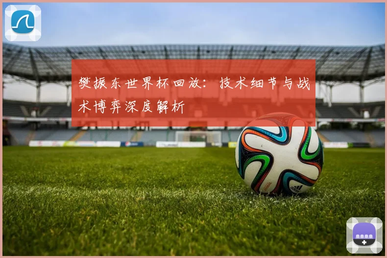 樊振东世界杯回放：技术细节与战术博弈深度解析